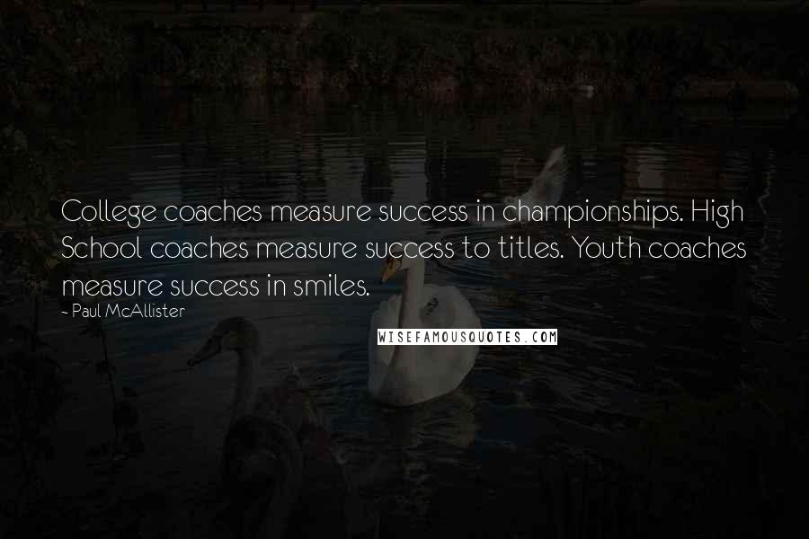 Paul McAllister Quotes: College coaches measure success in championships. High School coaches measure success to titles. Youth coaches measure success in smiles.