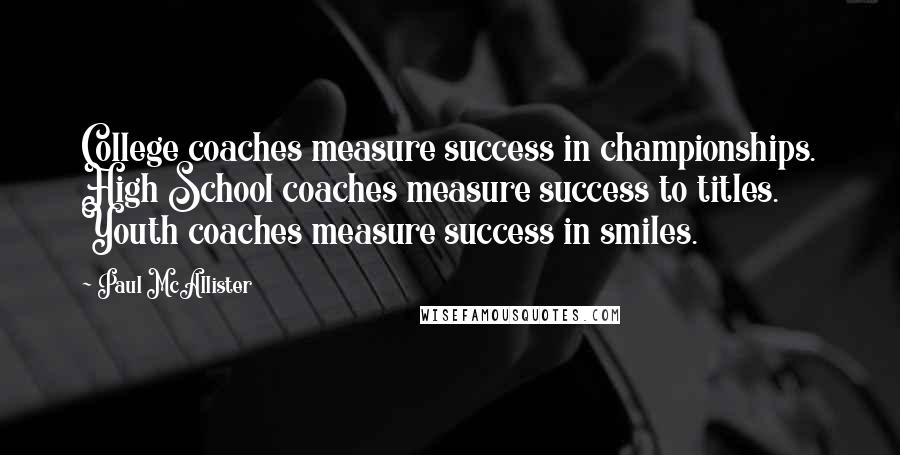 Paul McAllister Quotes: College coaches measure success in championships. High School coaches measure success to titles. Youth coaches measure success in smiles.