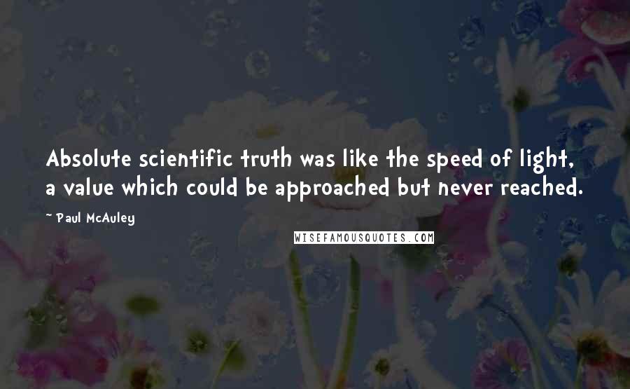 Paul McAuley Quotes: Absolute scientific truth was like the speed of light, a value which could be approached but never reached.