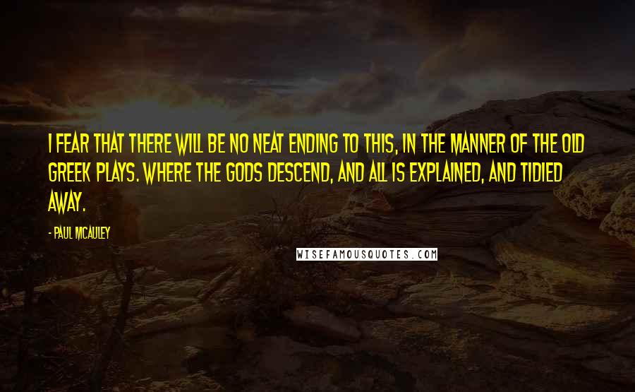 Paul McAuley Quotes: I fear that there will be no neat ending to this, in the manner of the old Greek plays. Where the Gods descend, and all is explained, and tidied away.