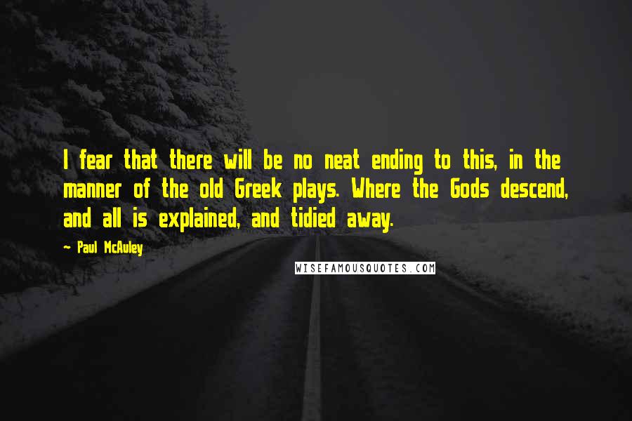 Paul McAuley Quotes: I fear that there will be no neat ending to this, in the manner of the old Greek plays. Where the Gods descend, and all is explained, and tidied away.