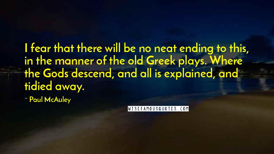 Paul McAuley Quotes: I fear that there will be no neat ending to this, in the manner of the old Greek plays. Where the Gods descend, and all is explained, and tidied away.