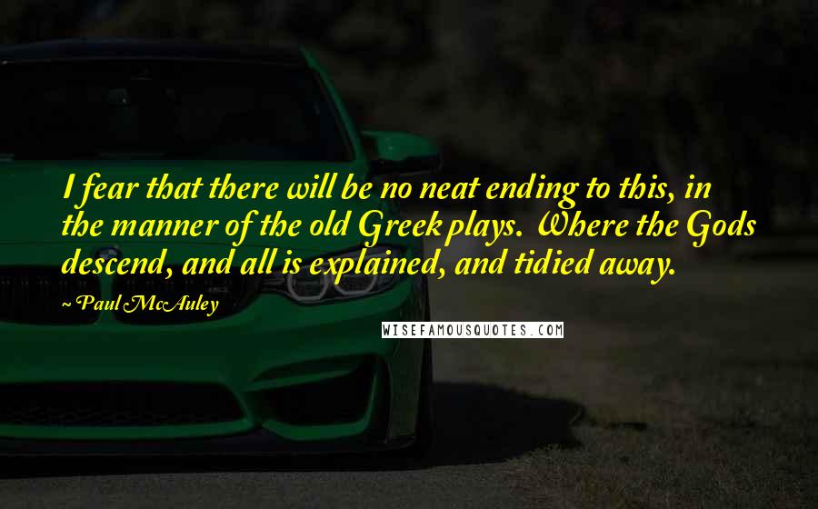 Paul McAuley Quotes: I fear that there will be no neat ending to this, in the manner of the old Greek plays. Where the Gods descend, and all is explained, and tidied away.