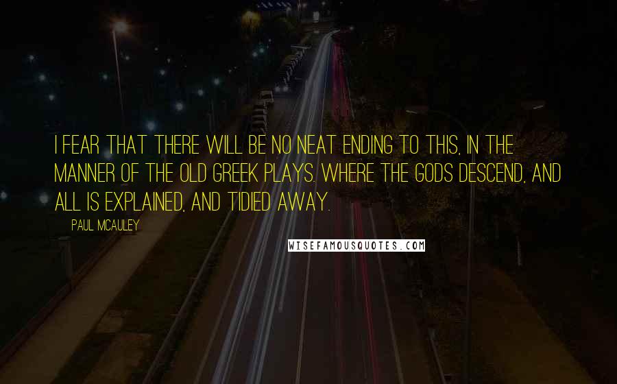 Paul McAuley Quotes: I fear that there will be no neat ending to this, in the manner of the old Greek plays. Where the Gods descend, and all is explained, and tidied away.