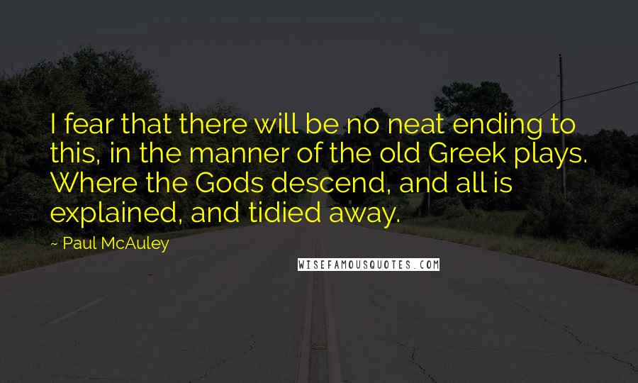 Paul McAuley Quotes: I fear that there will be no neat ending to this, in the manner of the old Greek plays. Where the Gods descend, and all is explained, and tidied away.