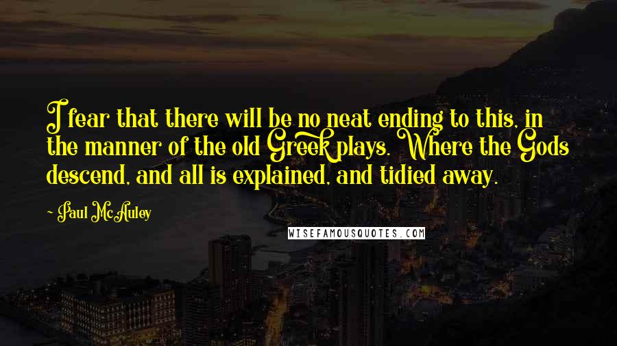 Paul McAuley Quotes: I fear that there will be no neat ending to this, in the manner of the old Greek plays. Where the Gods descend, and all is explained, and tidied away.