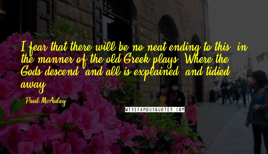 Paul McAuley Quotes: I fear that there will be no neat ending to this, in the manner of the old Greek plays. Where the Gods descend, and all is explained, and tidied away.