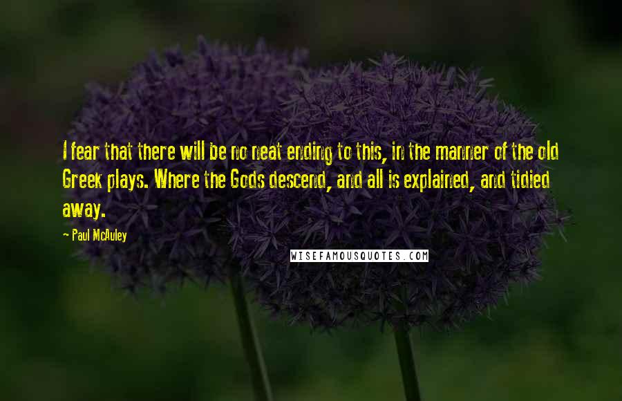 Paul McAuley Quotes: I fear that there will be no neat ending to this, in the manner of the old Greek plays. Where the Gods descend, and all is explained, and tidied away.