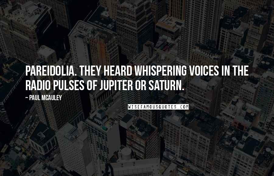 Paul McAuley Quotes: Pareidolia. They heard whispering voices in the radio pulses of Jupiter or Saturn.