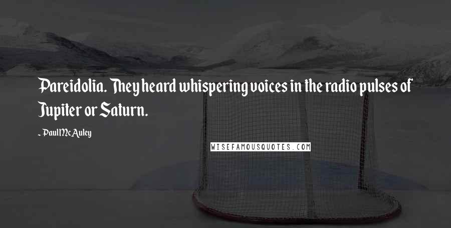 Paul McAuley Quotes: Pareidolia. They heard whispering voices in the radio pulses of Jupiter or Saturn.