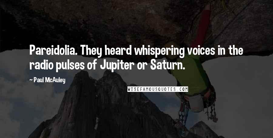 Paul McAuley Quotes: Pareidolia. They heard whispering voices in the radio pulses of Jupiter or Saturn.