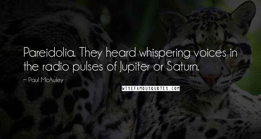 Paul McAuley Quotes: Pareidolia. They heard whispering voices in the radio pulses of Jupiter or Saturn.