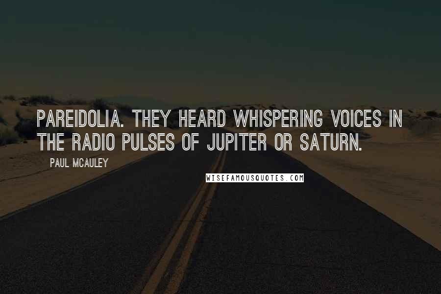 Paul McAuley Quotes: Pareidolia. They heard whispering voices in the radio pulses of Jupiter or Saturn.