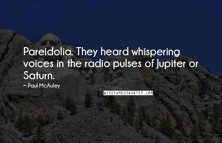 Paul McAuley Quotes: Pareidolia. They heard whispering voices in the radio pulses of Jupiter or Saturn.