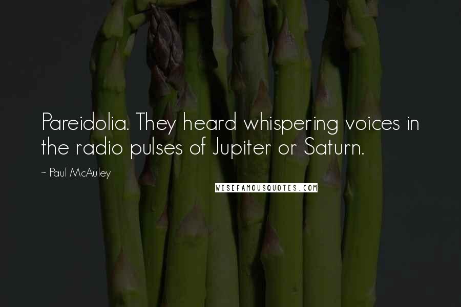 Paul McAuley Quotes: Pareidolia. They heard whispering voices in the radio pulses of Jupiter or Saturn.