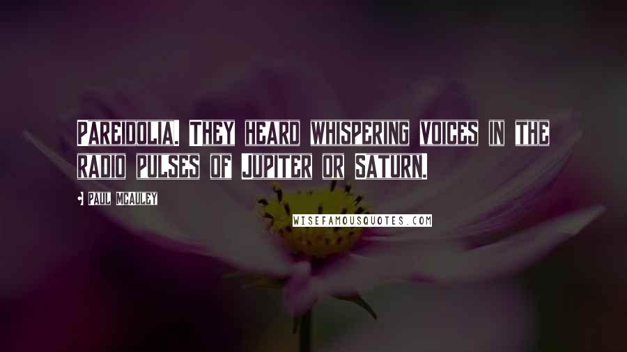 Paul McAuley Quotes: Pareidolia. They heard whispering voices in the radio pulses of Jupiter or Saturn.