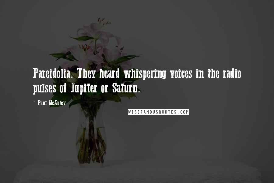 Paul McAuley Quotes: Pareidolia. They heard whispering voices in the radio pulses of Jupiter or Saturn.