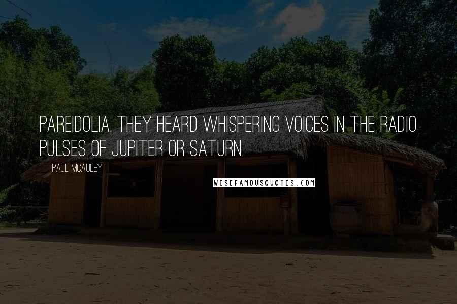 Paul McAuley Quotes: Pareidolia. They heard whispering voices in the radio pulses of Jupiter or Saturn.