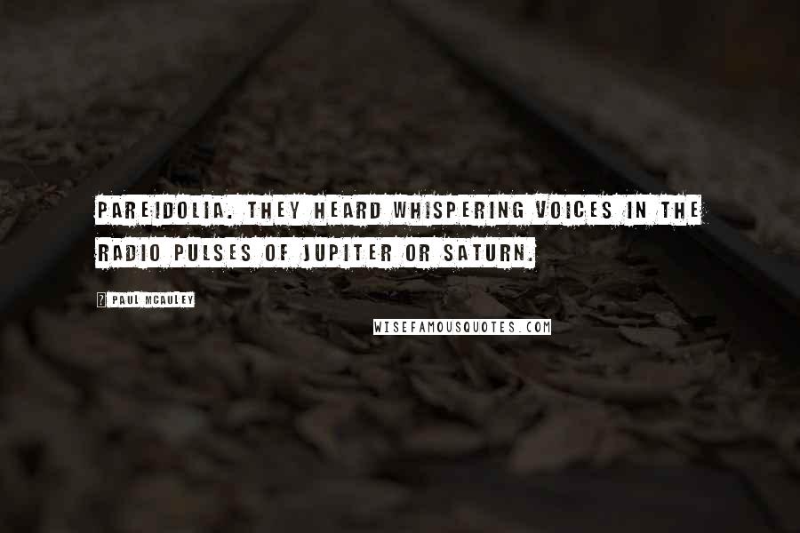 Paul McAuley Quotes: Pareidolia. They heard whispering voices in the radio pulses of Jupiter or Saturn.
