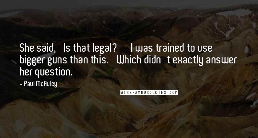 Paul McAuley Quotes: She said, 'Is that legal?' 'I was trained to use bigger guns than this.' Which didn't exactly answer her question.