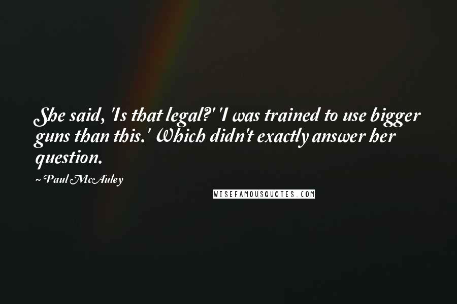 Paul McAuley Quotes: She said, 'Is that legal?' 'I was trained to use bigger guns than this.' Which didn't exactly answer her question.