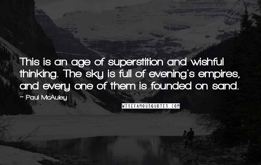 Paul McAuley Quotes: This is an age of superstition and wishful thinking. The sky is full of evening's empires, and every one of them is founded on sand.
