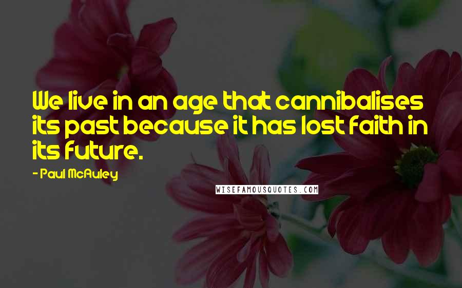 Paul McAuley Quotes: We live in an age that cannibalises its past because it has lost faith in its future.