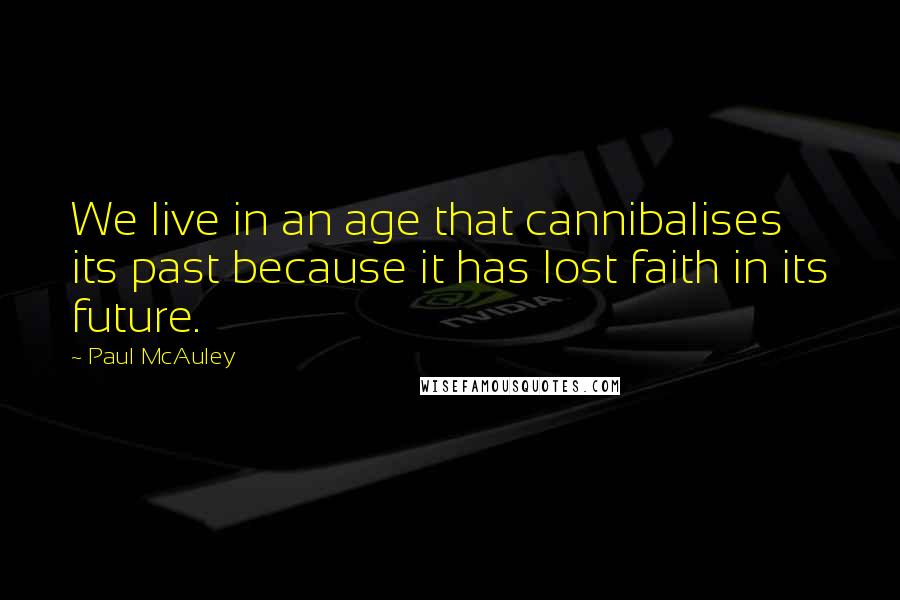 Paul McAuley Quotes: We live in an age that cannibalises its past because it has lost faith in its future.