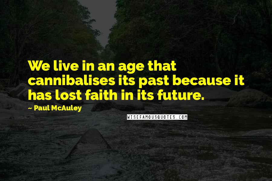 Paul McAuley Quotes: We live in an age that cannibalises its past because it has lost faith in its future.