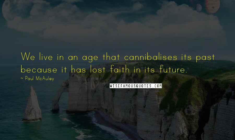 Paul McAuley Quotes: We live in an age that cannibalises its past because it has lost faith in its future.