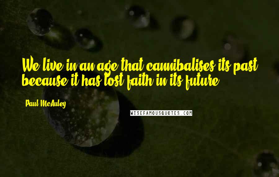 Paul McAuley Quotes: We live in an age that cannibalises its past because it has lost faith in its future.