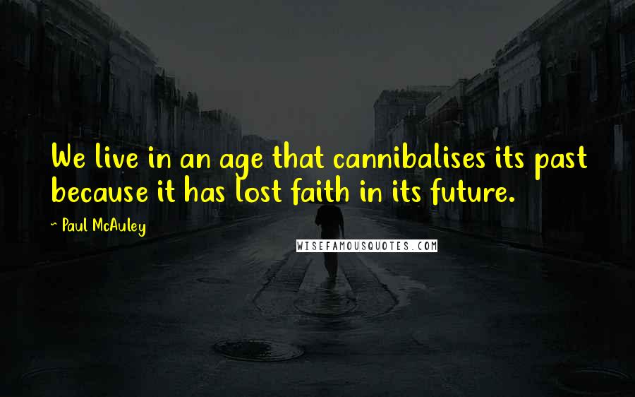 Paul McAuley Quotes: We live in an age that cannibalises its past because it has lost faith in its future.