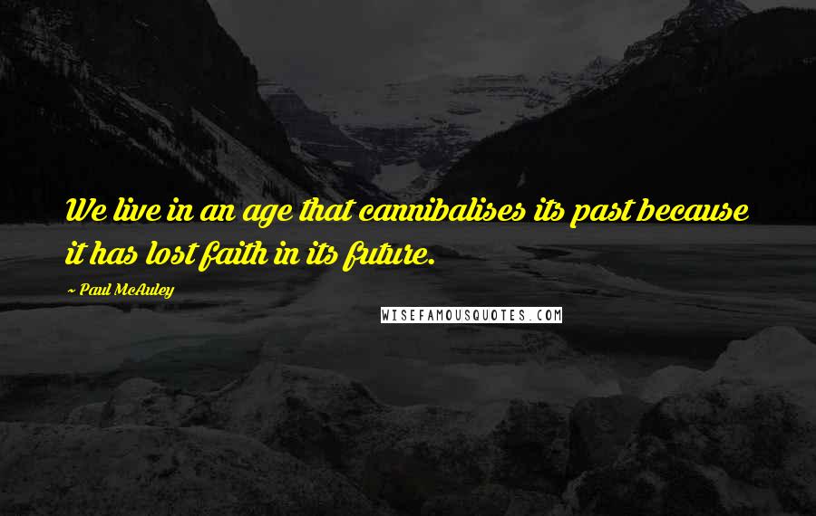 Paul McAuley Quotes: We live in an age that cannibalises its past because it has lost faith in its future.