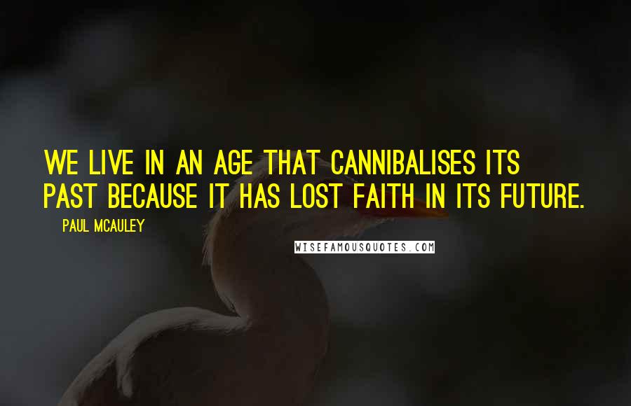 Paul McAuley Quotes: We live in an age that cannibalises its past because it has lost faith in its future.