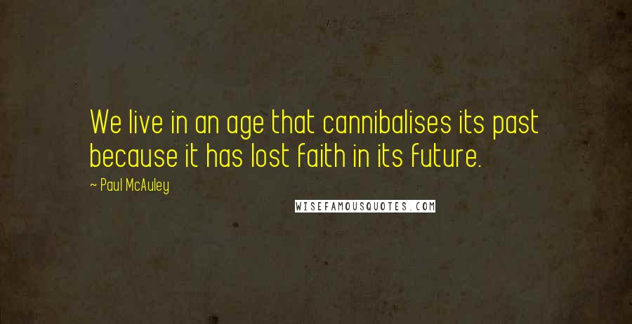 Paul McAuley Quotes: We live in an age that cannibalises its past because it has lost faith in its future.