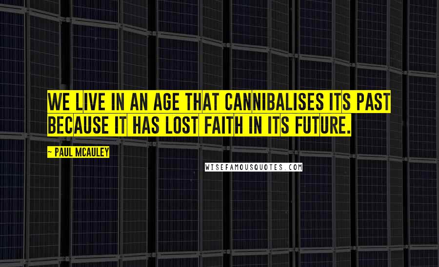 Paul McAuley Quotes: We live in an age that cannibalises its past because it has lost faith in its future.