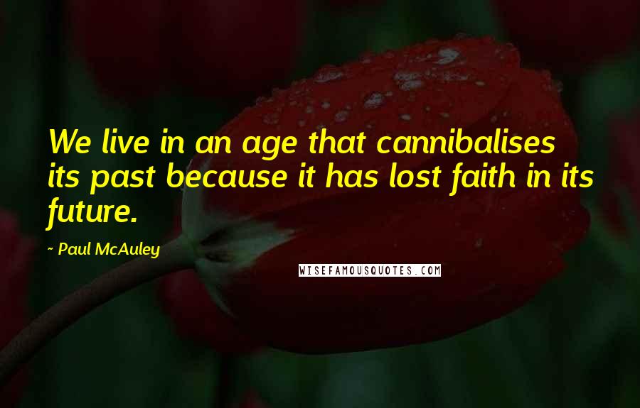 Paul McAuley Quotes: We live in an age that cannibalises its past because it has lost faith in its future.