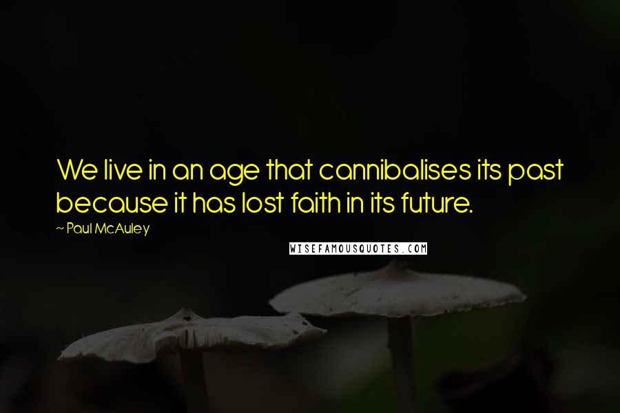 Paul McAuley Quotes: We live in an age that cannibalises its past because it has lost faith in its future.