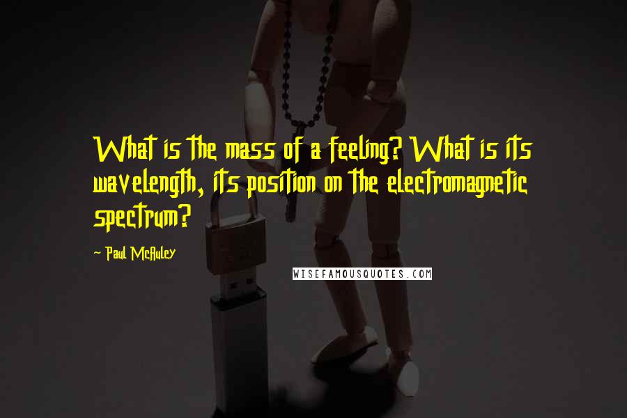 Paul McAuley Quotes: What is the mass of a feeling? What is its wavelength, its position on the electromagnetic spectrum?