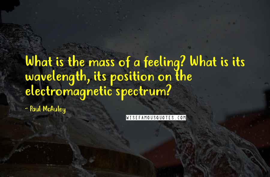 Paul McAuley Quotes: What is the mass of a feeling? What is its wavelength, its position on the electromagnetic spectrum?