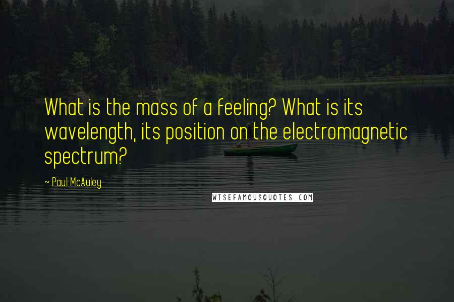 Paul McAuley Quotes: What is the mass of a feeling? What is its wavelength, its position on the electromagnetic spectrum?