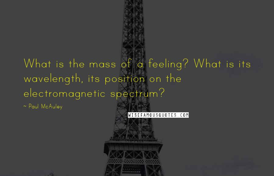 Paul McAuley Quotes: What is the mass of a feeling? What is its wavelength, its position on the electromagnetic spectrum?