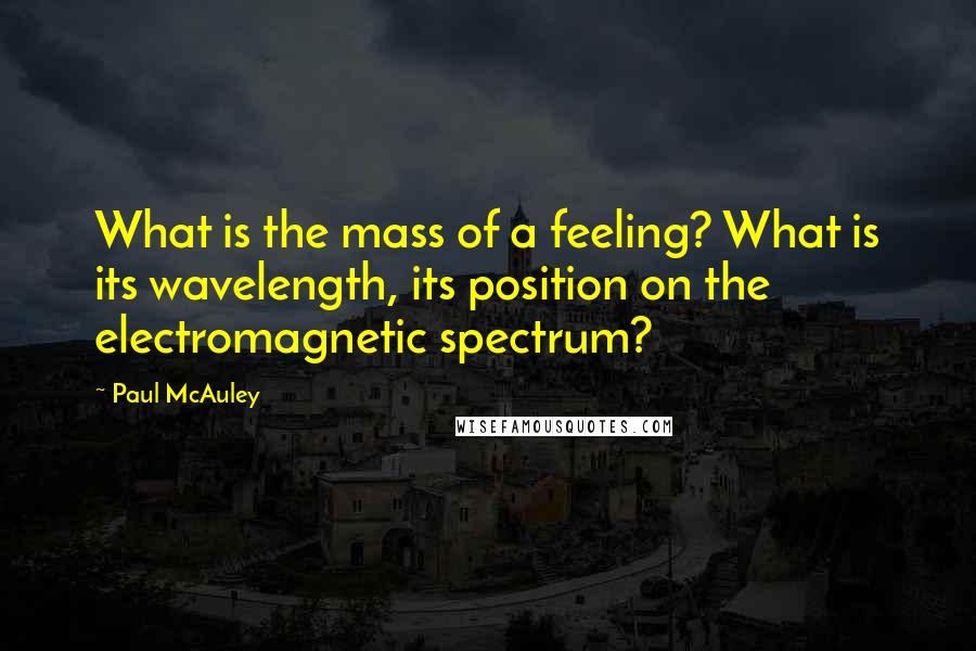 Paul McAuley Quotes: What is the mass of a feeling? What is its wavelength, its position on the electromagnetic spectrum?