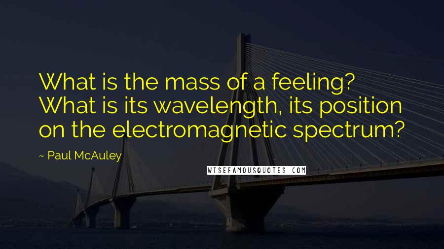 Paul McAuley Quotes: What is the mass of a feeling? What is its wavelength, its position on the electromagnetic spectrum?