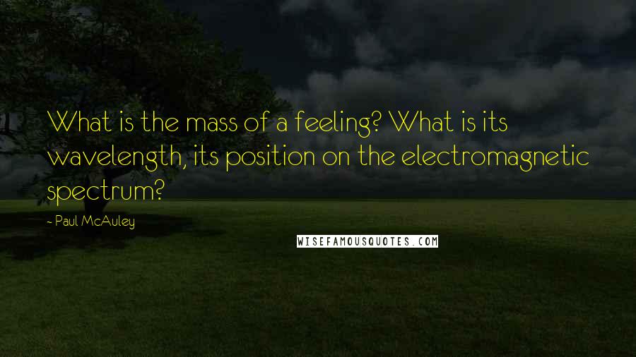 Paul McAuley Quotes: What is the mass of a feeling? What is its wavelength, its position on the electromagnetic spectrum?
