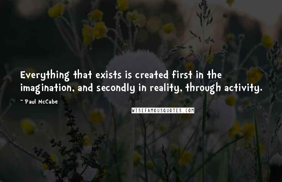 Paul McCabe Quotes: Everything that exists is created first in the imagination, and secondly in reality, through activity.