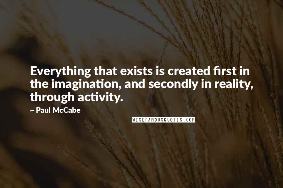 Paul McCabe Quotes: Everything that exists is created first in the imagination, and secondly in reality, through activity.