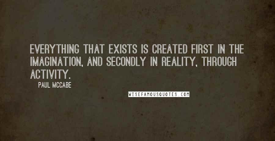 Paul McCabe Quotes: Everything that exists is created first in the imagination, and secondly in reality, through activity.