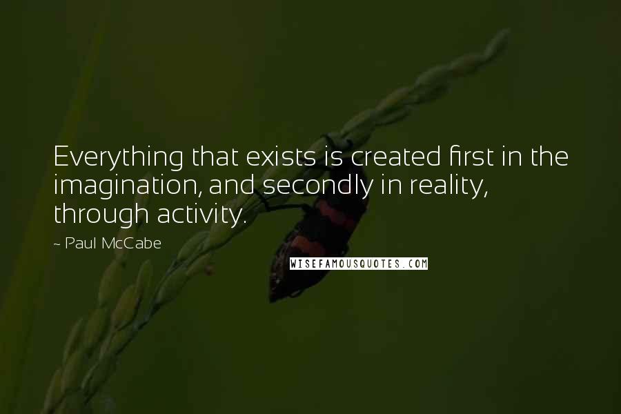 Paul McCabe Quotes: Everything that exists is created first in the imagination, and secondly in reality, through activity.