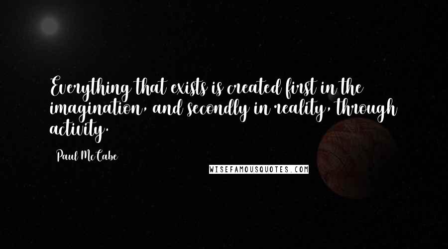 Paul McCabe Quotes: Everything that exists is created first in the imagination, and secondly in reality, through activity.